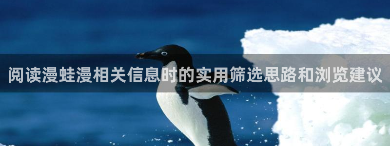 免费漫画阅读导航:阅读漫蛙漫相关信息时的实用筛选思路和浏览建议
