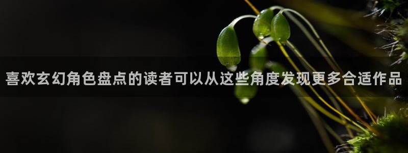 免费漫画今日更新:喜欢玄幻角色盘点的读者可以从这些角度发现更多合适作品
